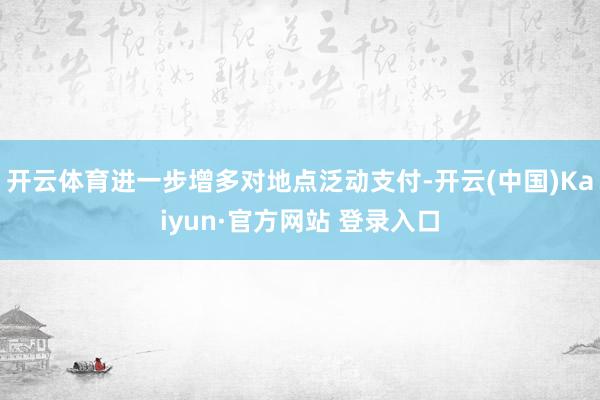 开云体育进一步增多对地点泛动支付-开云(中国)Kaiyun·官方网站 登录入口