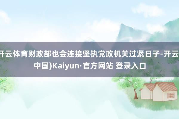 开云体育财政部也会连接坚执党政机关过紧日子-开云(中国)Kaiyun·官方网站 登录入口