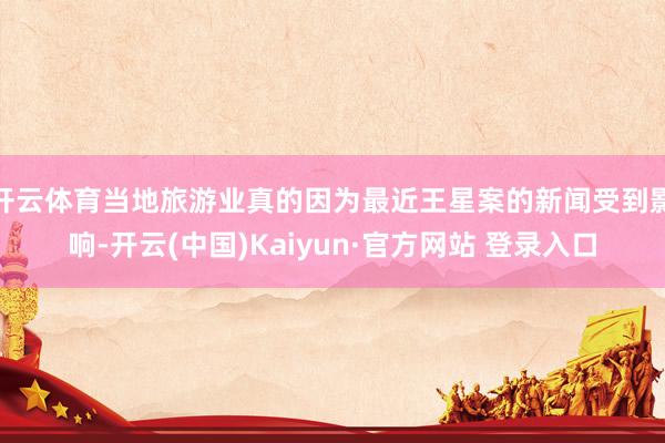 开云体育当地旅游业真的因为最近王星案的新闻受到影响-开云(中国)Kaiyun·官方网站 登录入口