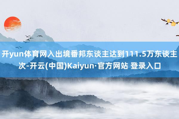 开yun体育网入出境番邦东谈主达到111.5万东谈主次-开云(中国)Kaiyun·官方网站 登录入口