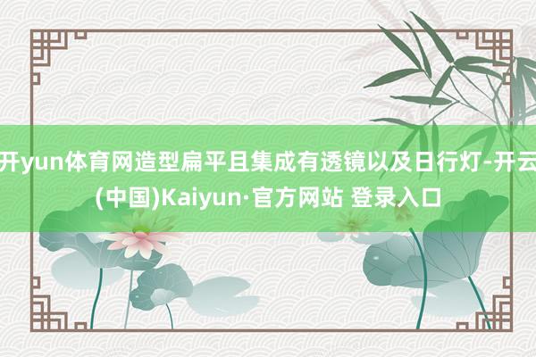 开yun体育网造型扁平且集成有透镜以及日行灯-开云(中国)Kaiyun·官方网站 登录入口