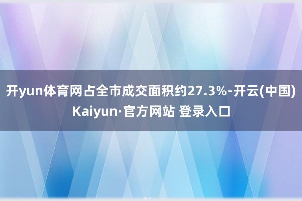 开yun体育网占全市成交面积约27.3%-开云(中国)Kaiyun·官方网站 登录入口