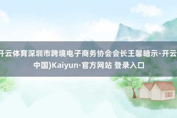 开云体育深圳市跨境电子商务协会会长王馨暗示-开云(中国)Kaiyun·官方网站 登录入口