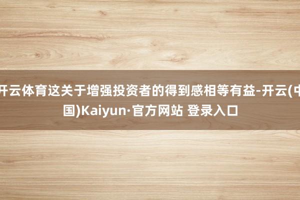 开云体育这关于增强投资者的得到感相等有益-开云(中国)Kaiyun·官方网站 登录入口