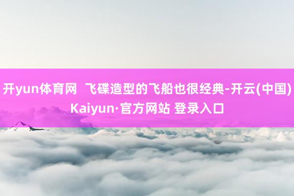 开yun体育网  飞碟造型的飞船也很经典-开云(中国)Kaiyun·官方网站 登录入口
