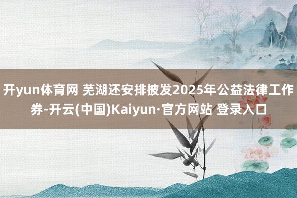 开yun体育网 芜湖还安排披发2025年公益法律工作券-开云(中国)Kaiyun·官方网站 登录入口