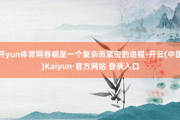 开yun体育网吞咽是一个复杂而紧密的进程-开云(中国)Kaiyun·官方网站 登录入口