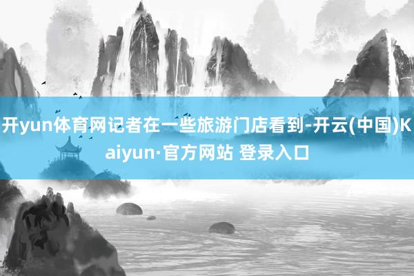 开yun体育网记者在一些旅游门店看到-开云(中国)Kaiyun·官方网站 登录入口