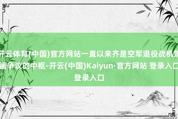 开云体育(中国)官方网站一直以来齐是空军退役战机策画争议的中枢-开云(中国)Kaiyun·官方网站 登录入口