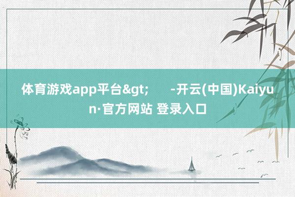 体育游戏app平台>      -开云(中国)Kaiyun·官方网站 登录入口