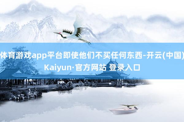 体育游戏app平台即使他们不买任何东西-开云(中国)Kaiyun·官方网站 登录入口