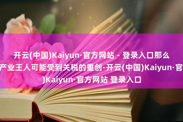 开云(中国)Kaiyun·官方网站 - 登录入口那么总计这个词集团产业王人可能受到关税的重创-开云(中国)Kaiyun·官方网站 登录入口