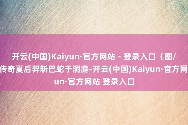 开云(中国)Kaiyun·官方网站 - 登录入口（图/视觉中国）传奇夏后羿斩巴蛇于洞庭-开云(中国)Kaiyun·官方网站 登录入口