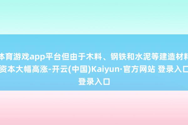 体育游戏app平台但由于木料、钢铁和水泥等建造材料资本大幅高涨-开云(中国)Kaiyun·官方网站 登录入口