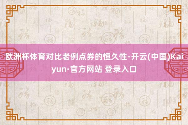 欧洲杯体育对比老例点券的恒久性-开云(中国)Kaiyun·官方网站 登录入口