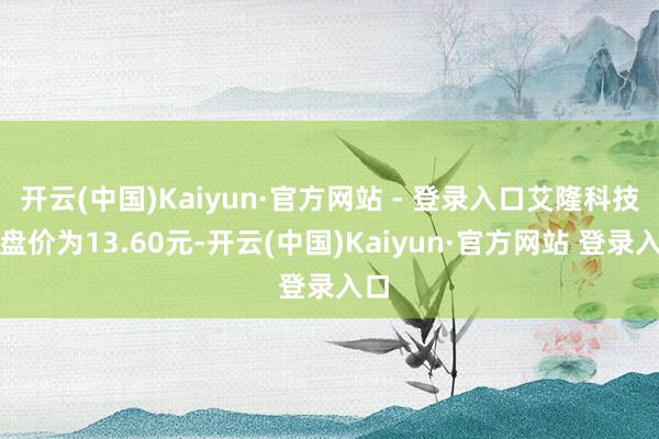 开云(中国)Kaiyun·官方网站 - 登录入口艾隆科技收盘价为13.60元-开云(中国)Kaiyun·官方网站 登录入口