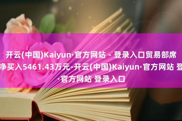 开云(中国)Kaiyun·官方网站 - 登录入口贸易部席位系数净买入5461.43万元-开云(中国)Kaiyun·官方网站 登录入口