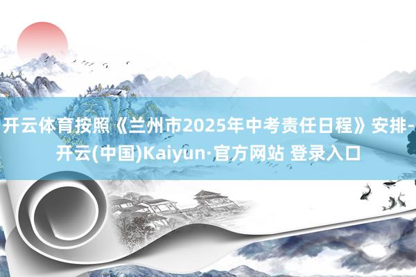 开云体育按照《兰州市2025年中考责任日程》安排-开云(中国)Kaiyun·官方网站 登录入口