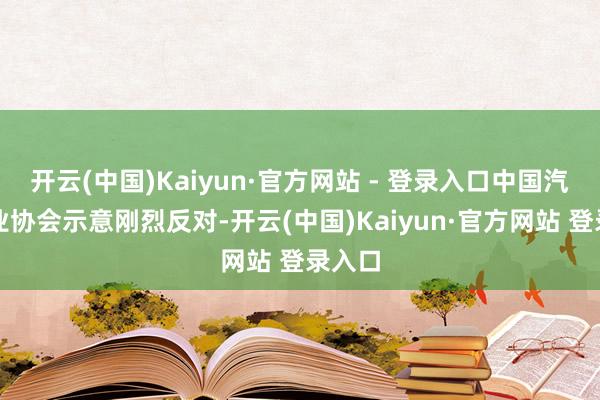 开云(中国)Kaiyun·官方网站 - 登录入口中国汽车工业协会示意刚烈反对-开云(中国)Kaiyun·官方网站 登录入口