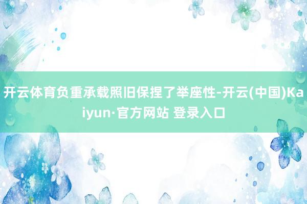 开云体育负重承载照旧保捏了举座性-开云(中国)Kaiyun·官方网站 登录入口