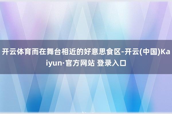 开云体育而在舞台相近的好意思食区-开云(中国)Kaiyun·官方网站 登录入口