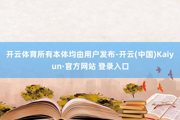 开云体育所有本体均由用户发布-开云(中国)Kaiyun·官方网站 登录入口