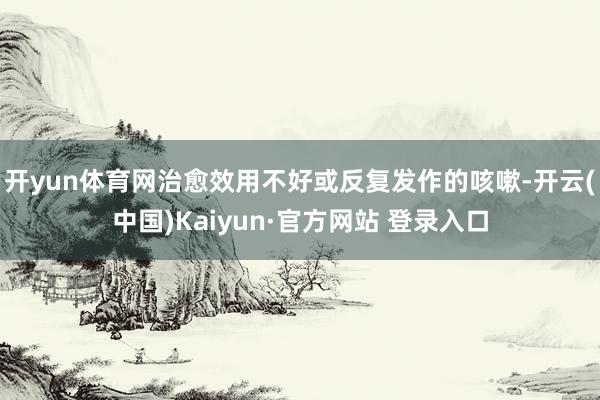 开yun体育网治愈效用不好或反复发作的咳嗽-开云(中国)Kaiyun·官方网站 登录入口