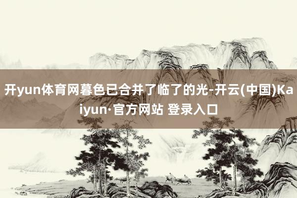 开yun体育网暮色已合并了临了的光-开云(中国)Kaiyun·官方网站 登录入口