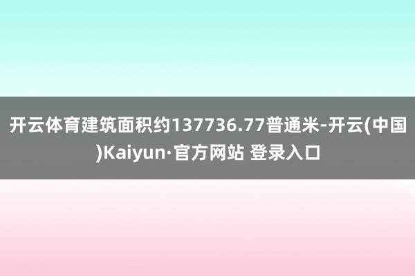 开云体育建筑面积约137736.77普通米-开云(中国)Kaiyun·官方网站 登录入口
