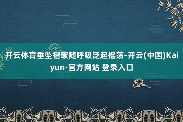 开云体育垂坠褶皱随呼吸泛起摇荡-开云(中国)Kaiyun·官方网站 登录入口