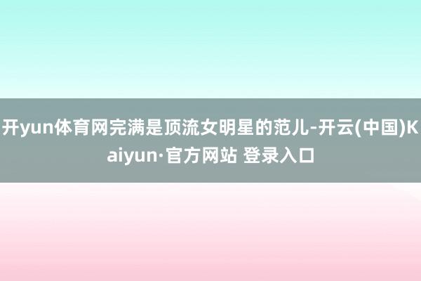 开yun体育网完满是顶流女明星的范儿-开云(中国)Kaiyun·官方网站 登录入口