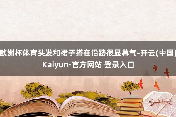 欧洲杯体育头发和裙子搭在沿路很显暮气-开云(中国)Kaiyun·官方网站 登录入口
