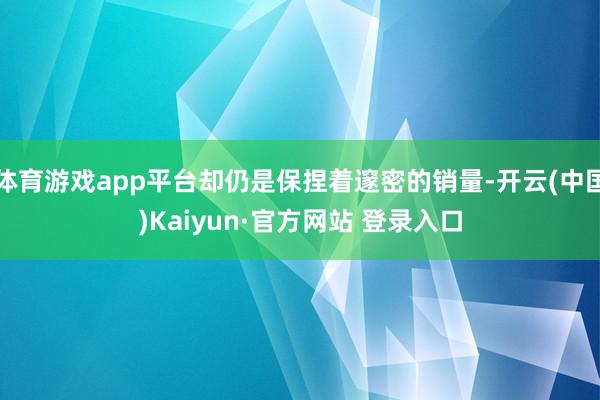 体育游戏app平台却仍是保捏着邃密的销量-开云(中国)Kaiyun·官方网站 登录入口
