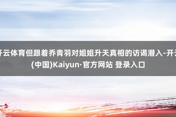 开云体育但跟着乔青羽对姐姐升天真相的访谒潜入-开云(中国)Kaiyun·官方网站 登录入口