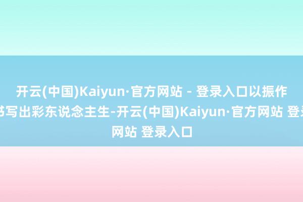 开云(中国)Kaiyun·官方网站 - 登录入口以振作之姿书写出彩东说念主生-开云(中国)Kaiyun·官方网站 登录入口
