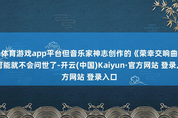 体育游戏app平台但音乐家神志创作的《荣幸交响曲》可能就不会问世了-开云(中国)Kaiyun·官方网站 登录入口