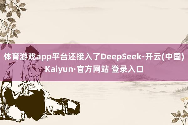 体育游戏app平台还接入了DeepSeek-开云(中国)Kaiyun·官方网站 登录入口