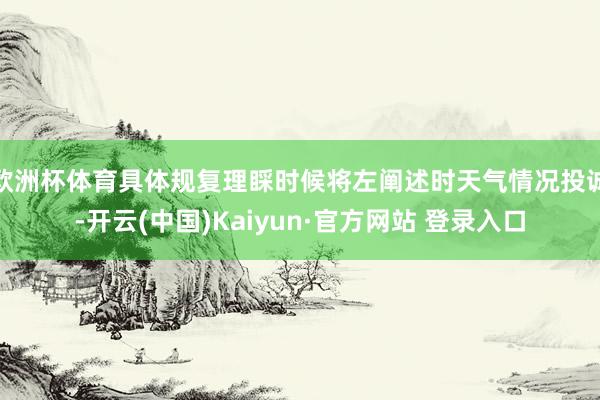 欧洲杯体育具体规复理睬时候将左阐述时天气情况投诚-开云(中国)Kaiyun·官方网站 登录入口