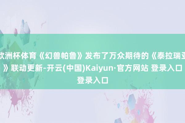 欧洲杯体育《幻兽帕鲁》发布了万众期待的《泰拉瑞亚》联动更新-开云(中国)Kaiyun·官方网站 登录入口