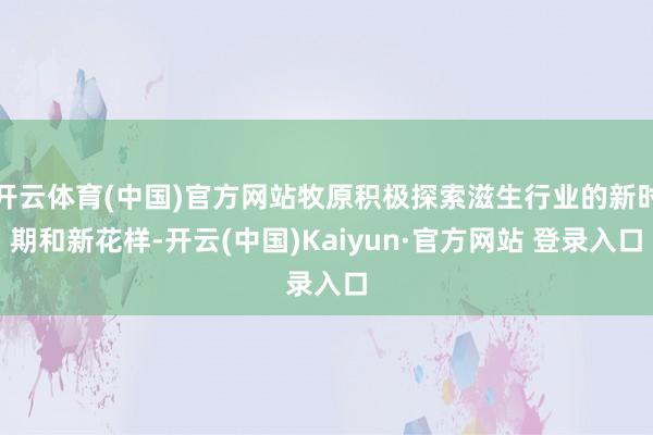 开云体育(中国)官方网站牧原积极探索滋生行业的新时期和新花样-开云(中国)Kaiyun·官方网站 登录入口