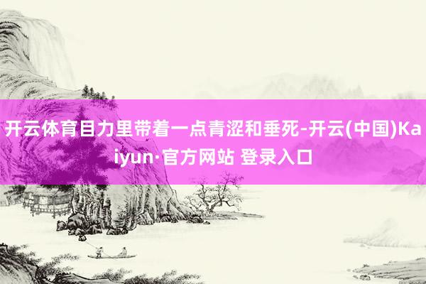 开云体育目力里带着一点青涩和垂死-开云(中国)Kaiyun·官方网站 登录入口