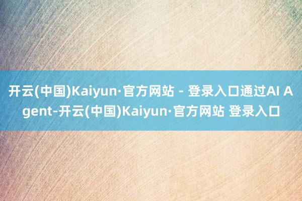 开云(中国)Kaiyun·官方网站 - 登录入口通过AI Agent-开云(中国)Kaiyun·官方网站 登录入口
