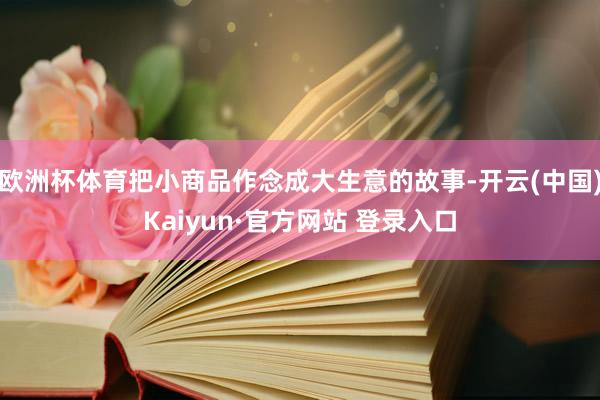 欧洲杯体育把小商品作念成大生意的故事-开云(中国)Kaiyun·官方网站 登录入口