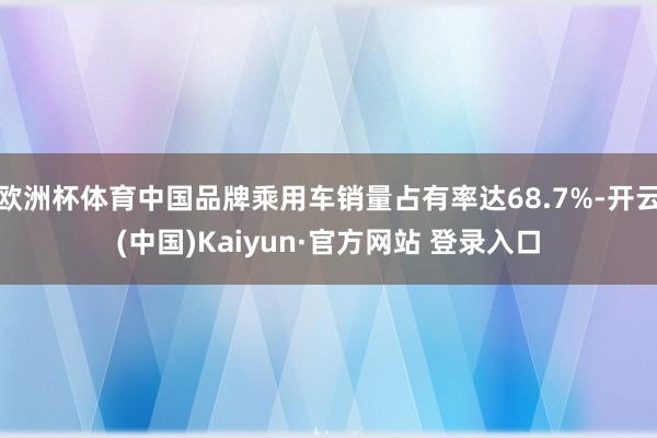 欧洲杯体育中国品牌乘用车销量占有率达68.7%-开云(中国)Kaiyun·官方网站 登录入口