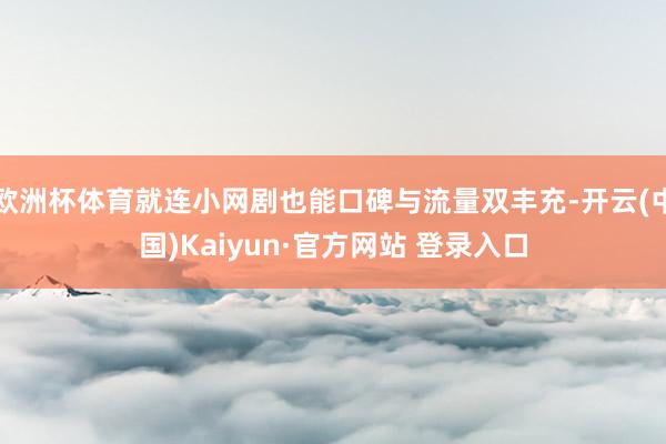 欧洲杯体育就连小网剧也能口碑与流量双丰充-开云(中国)Kaiyun·官方网站 登录入口