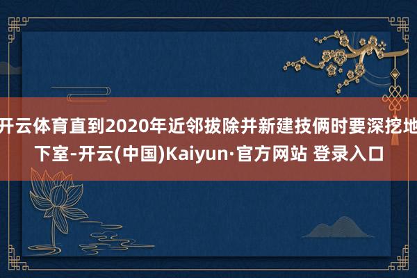 开云体育直到2020年近邻拔除并新建技俩时要深挖地下室-开云(中国)Kaiyun·官方网站 登录入口