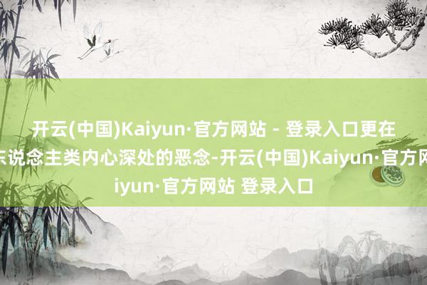 开云(中国)Kaiyun·官方网站 - 登录入口更在于它揭示了东说念主类内心深处的恶念-开云(中国)Kaiyun·官方网站 登录入口