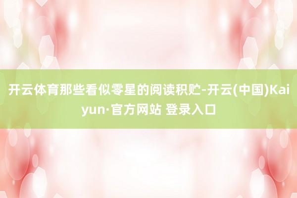 开云体育那些看似零星的阅读积贮-开云(中国)Kaiyun·官方网站 登录入口