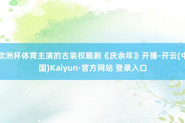 欧洲杯体育主演的古装权略剧《庆余年》开播-开云(中国)Kaiyun·官方网站 登录入口