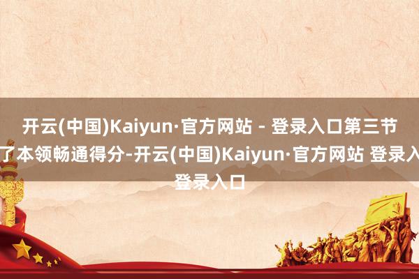 开云(中国)Kaiyun·官方网站 - 登录入口第三节临了本领畅通得分-开云(中国)Kaiyun·官方网站 登录入口